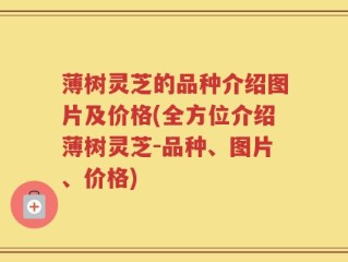 薄树灵芝的品种介绍图片及价格(全方位介绍薄树灵芝-品种、图片、价格)