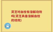 灵芝对血栓有溶解功效吗(灵芝具备溶解血栓的功效)