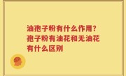 油孢子粉有什么作用？孢子粉有油花和无油花有什么区别