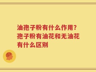 油孢子粉有什么作用？孢子粉有油花和无油花有什么区别