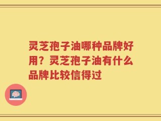 灵芝孢子油哪种品牌好用？灵芝孢子油有什么品牌比较信得过