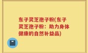 东子灵芝孢子粉(东子灵芝孢子粉：助力身体健康的自然补益品)