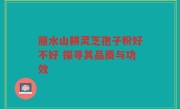 丽水山耕灵芝孢子粉好不好 探寻其品质与功效