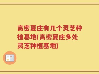 高密夏庄有几个灵芝种植基地(高密夏庄多处灵芝种植基地)