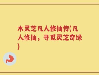 木灵芝凡人修仙传(凡人修仙，寻觅灵芝奇缘)