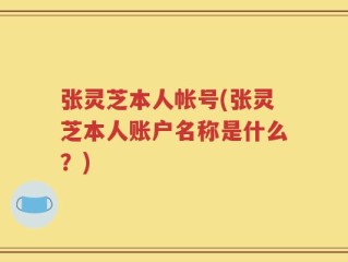 张灵芝本人帐号(张灵芝本人账户名称是什么？)