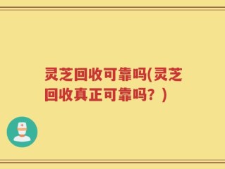 灵芝回收可靠吗(灵芝回收真正可靠吗？)