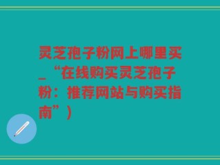 灵芝孢子粉网上哪里买_“在线购买灵芝孢子粉：推荐网站与购买指南”)