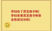 孕妇吃了灵芝孢子粉(孕妇食用灵芝孢子粉安全性状况分析)