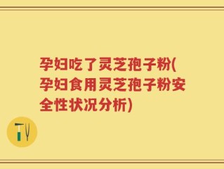 孕妇吃了灵芝孢子粉(孕妇食用灵芝孢子粉安全性状况分析)