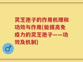 灵芝孢子的作用机理和功效与作用(能提高免疫力的灵芝孢子——功效及机制)