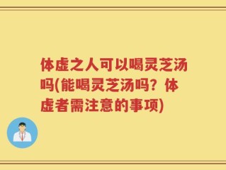 体虚之人可以喝灵芝汤吗(能喝灵芝汤吗？体虚者需注意的事项)