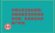 长期吃灵芝粉的感受(长期食用灵芝粉的体验和效果：真实而有效的用户反馈)