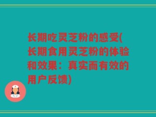 长期吃灵芝粉的感受(长期食用灵芝粉的体验和效果：真实而有效的用户反馈)