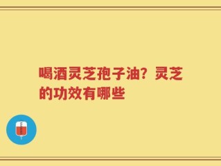 喝酒灵芝孢子油？灵芝的功效有哪些