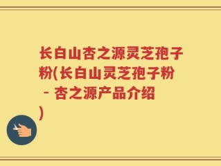 长白山杏之源灵芝孢子粉(长白山灵芝孢子粉 - 杏之源产品介绍)