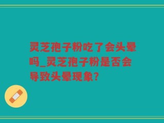 灵芝孢子粉吃了会头晕吗_灵芝孢子粉是否会导致头晕现象？
