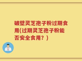 破壁灵芝孢子粉过期食用(过期灵芝孢子粉能否安全食用？)
