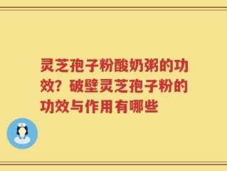 灵芝孢子粉酸奶粥的功效？破壁灵芝孢子粉的功效与作用有哪些