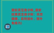 德宏灵芝孢子粉_德宏优质灵芝孢子粉：天然健康，高效滋补，提升免疫力)