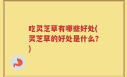吃灵芝草有哪些好处(灵芝草的好处是什么？)