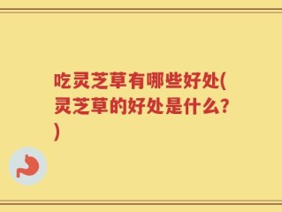 吃灵芝草有哪些好处(灵芝草的好处是什么？)