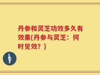 丹参和灵芝功效多久有效果(丹参与灵芝：何时见效？)