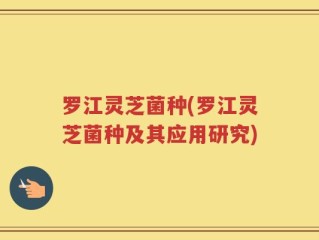 罗江灵芝菌种(罗江灵芝菌种及其应用研究)
