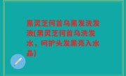 黑灵芝何首乌黑发洗发液(黑灵芝何首乌洗发水，呵护头发黑亮入水晶)