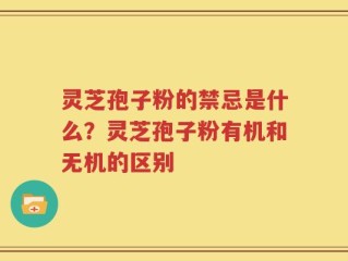 灵芝孢子粉的禁忌是什么？灵芝孢子粉有机和无机的区别