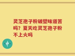 灵芝孢子粉破壁味道苦吗？夏天吃灵芝孢子粉不上火吗