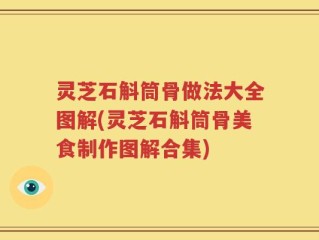 灵芝石斛筒骨做法大全图解(灵芝石斛筒骨美食制作图解合集)