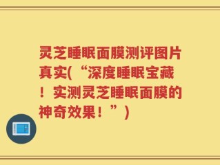 灵芝睡眠面膜测评图片真实(“深度睡眠宝藏！实测灵芝睡眠面膜的神奇效果！”)