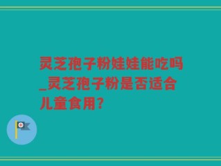 灵芝孢子粉娃娃能吃吗_灵芝孢子粉是否适合儿童食用？