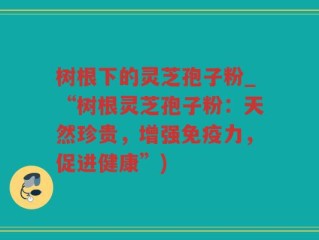 树根下的灵芝孢子粉_“树根灵芝孢子粉：天然珍贵，增强免疫力，促进健康”)
