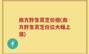 南方野生灵芝价格(南方野生灵芝价位大幅上涨)