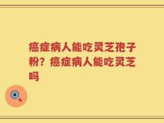 癌症病人能吃灵芝孢子粉？癌症病人能吃灵芝吗