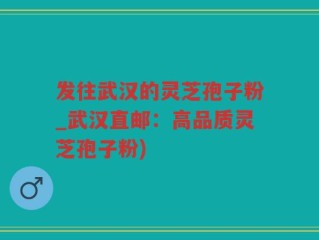 发往武汉的灵芝孢子粉_武汉直邮：高品质灵芝孢子粉)