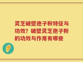 灵芝破壁孢子粉特征与功效？破壁灵芝孢子粉的功效与作用有哪些