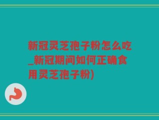 新冠灵芝孢子粉怎么吃_新冠期间如何正确食用灵芝孢子粉)