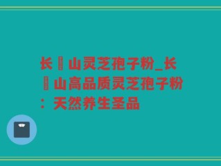 长甴山灵芝孢子粉_长甴山高品质灵芝孢子粉：天然养生圣品
