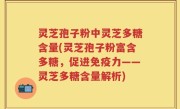 灵芝孢子粉中灵芝多糖含量(灵芝孢子粉富含多糖，促进免疫力——灵芝多糖含量解析)