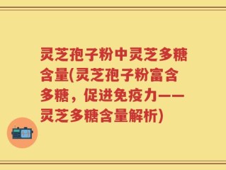 灵芝孢子粉中灵芝多糖含量(灵芝孢子粉富含多糖，促进免疫力——灵芝多糖含量解析)