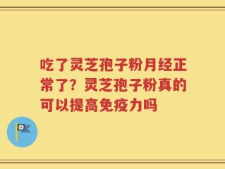 吃了灵芝孢子粉月经正常了？灵芝孢子粉真的可以提高免疫力吗