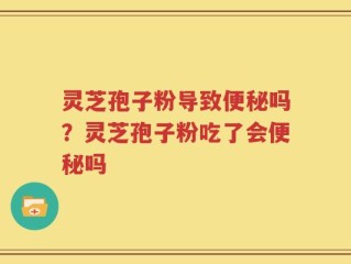 灵芝孢子粉导致便秘吗？灵芝孢子粉吃了会便秘吗