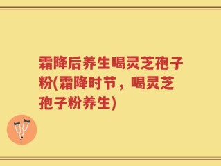 霜降后养生喝灵芝孢子粉(霜降时节，喝灵芝孢子粉养生)