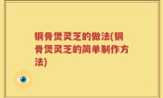 铜骨煲灵芝的做法(铜骨煲灵芝的简单制作方法)