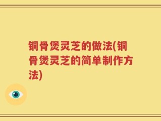 铜骨煲灵芝的做法(铜骨煲灵芝的简单制作方法)