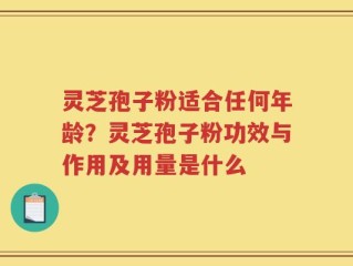 灵芝孢子粉适合任何年龄？灵芝孢子粉功效与作用及用量是什么