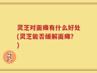 灵芝对面瘫有什么好处(灵芝能否缓解面瘫？)